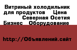 Витриный холодильник для продуктов. › Цена ­ 22 000 - Северная Осетия Бизнес » Оборудование   